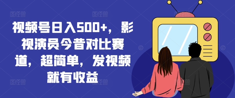 视频号日入500+，影视演员今昔对比赛道，超简单，发视频就有收益【揭秘】-情久项目网