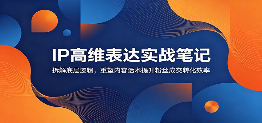 IP高维表达实战笔记：拆解底层逻辑，重塑内容话术提升粉丝成交转化效率-情久项目网