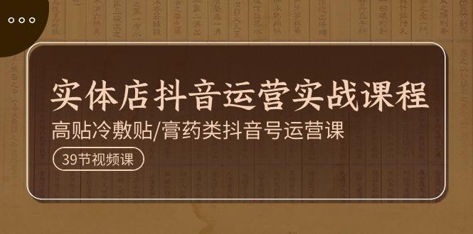 实体店抖音运营实操课程，高贴冷敷贴/膏药类抖音号运营课(39节)-情久项目网