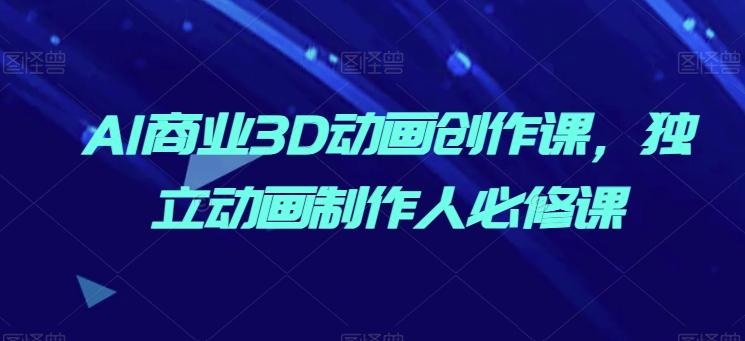 AI商业3D动画创作课，独立动画制作人必修课-情久项目网