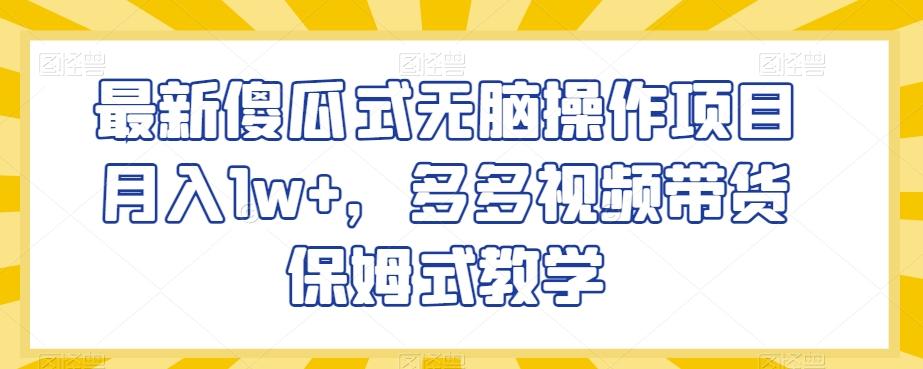 最新傻瓜式无脑操作项目月入1w+，多多视频带货保姆式教学【揭秘】-情久项目网