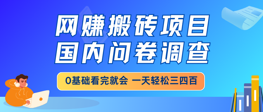 网赚搬砖项目，国内问卷调查，0基础看完就会 一天轻松三四百，靠谱副业...-情久项目网