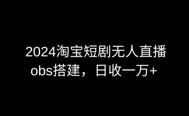 2024最新淘宝短剧无人直播，obs多窗口搭建，日收6000+【揭秘】-情久项目网