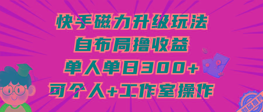 (9368期)快手磁力升级玩法，自布局撸收益，单人单日300+，个人工作室均可操作-情久项目网