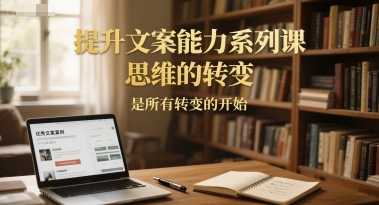 提升文案能力系列课，思维的转变，是所有转变的开始-情久项目网