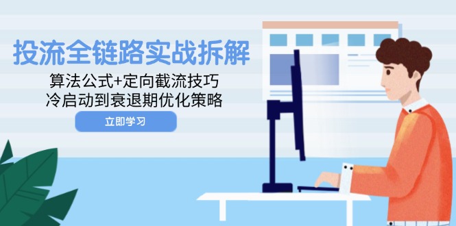 投流全链路实战拆解：算法公式+定向截流技巧，冷启动到衰退期优化策略-情久项目网