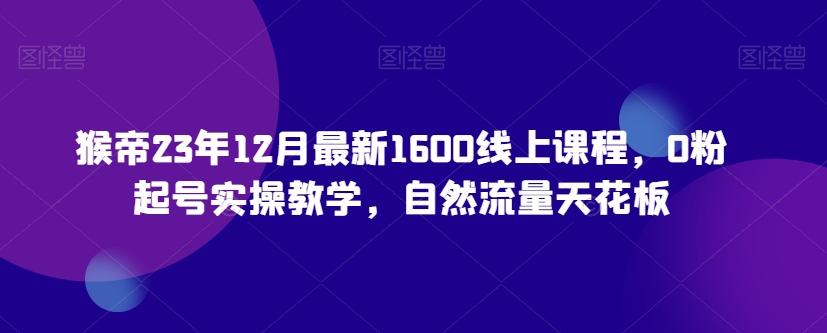 猴帝23年12月最新1600线上课程，0粉起号实操教学，自然流量天花板-情久项目网