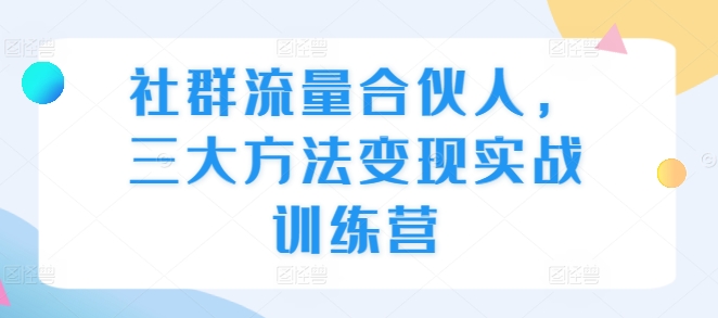 社群流量合伙人，三大方法变现实战训练营-情久项目网