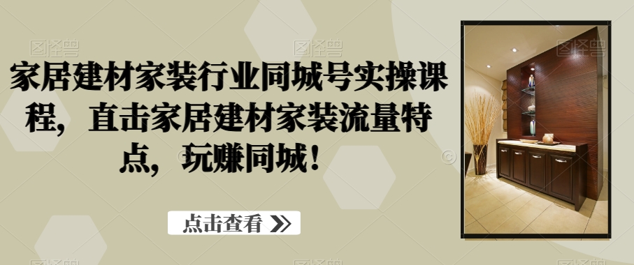 家居建材家装行业同城号实操课程，直击家居建材家装流量特点，玩赚同城！-情久项目网