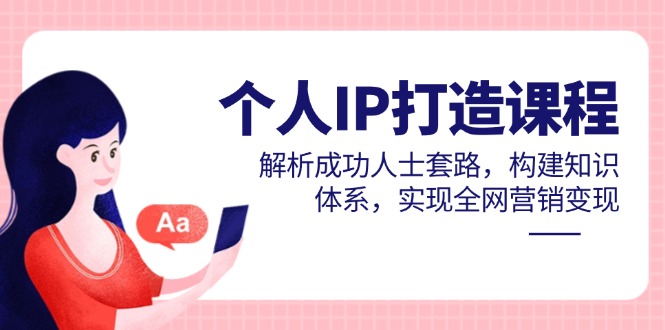 个人IP打造课程，解析成功人士套路，构建知识体系，实现全网营销变现-情久项目网