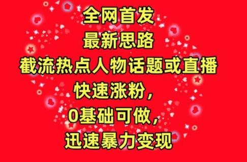 全网首发，截流热点人物话题或直播，快速涨粉，0基础可做，迅速暴力变现【揭秘】-情久项目网