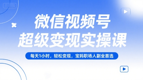 微信视频号超级变现实操课，每天1小时，轻松变现，宝妈职场人副业首选-情久项目网