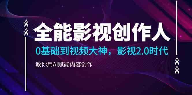全能影视创作人，0基础到视频大神，影视2.0时代，教你用AI赋能内容创作(更新85节)-情久项目网