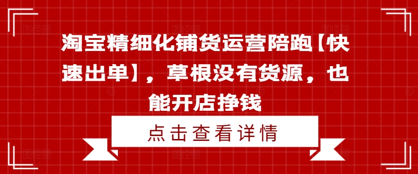 淘宝精细化铺货运营陪跑【快速出单】，草根没有货源，也能开店挣钱-情久项目网