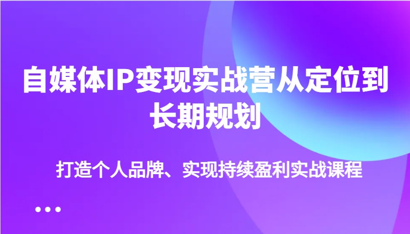 自媒体IP变现实战营从定位到长期规划，打造个人品牌、实现持续盈利实战课程-情久项目网