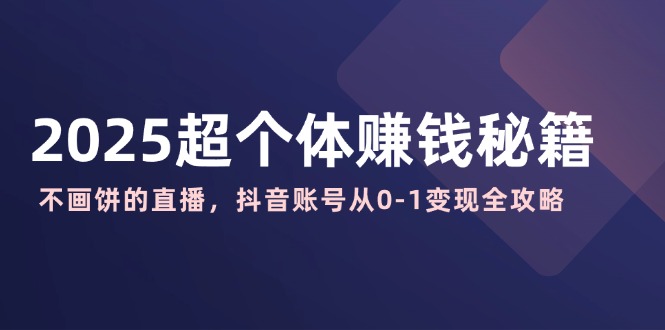 2025超个体赚钱秘籍：不画饼的直播，抖音账号从0-1变现全攻略-情久项目网
