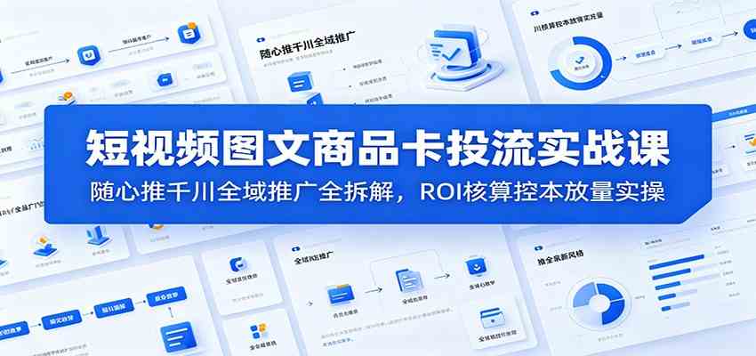 短视频图文商品卡投流实战课：随心推千川全域推广全拆解，ROI核算控本放量实操-情久项目网