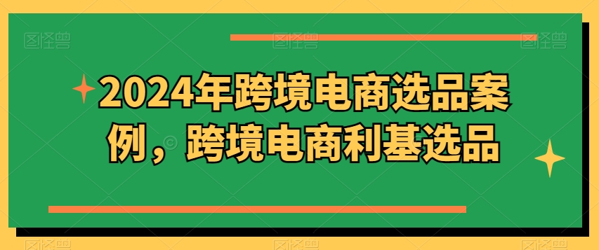 2024年跨境电商选品案例，跨境电商利基选品(更新)-情久项目网