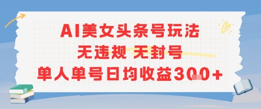 AI美女头条号玩法无违规无封号单人单号日均收益3张-情久项目网