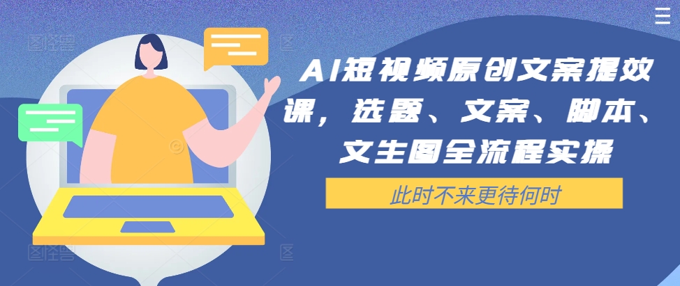 AI短视频原创文案提效课，选题、文案、脚本、文生图全流程实操-情久项目网