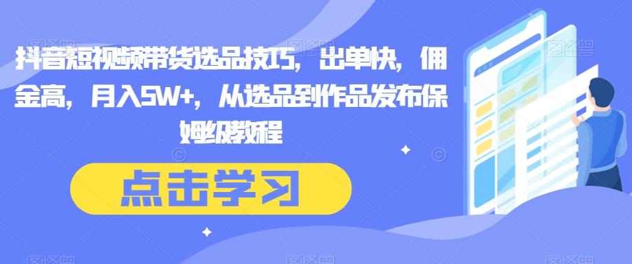 抖音短视频带货选品技巧，出单快，佣金高，月入5W+，从选品到作品发布保姆级教程-情久项目网