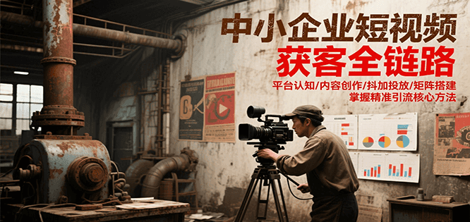 中小企业短视频获客全链路，平台认知/内容创作/抖加投放/矩阵搭建，精准引流核心方法-情久项目网