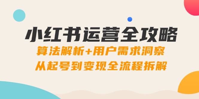 小红书运营全攻略：算法解析+用户需求洞察，从起号到变现全流程拆解-情久项目网