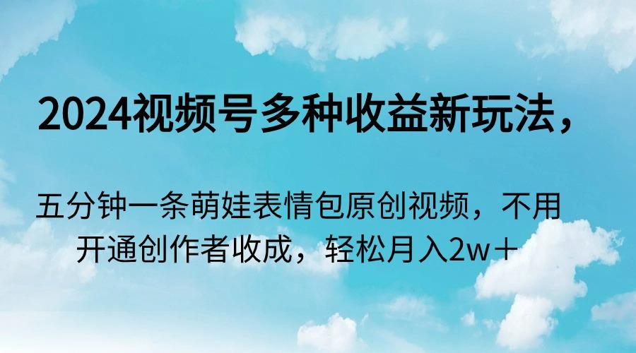 2024视频号多种收益新玩法，五分钟一条萌娃表情包原创视频，不用开通创…-情久项目网