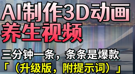 AI制作3D动画养生视频，三分钟一条，条条是爆款(升级版，附提示词)-情久项目网