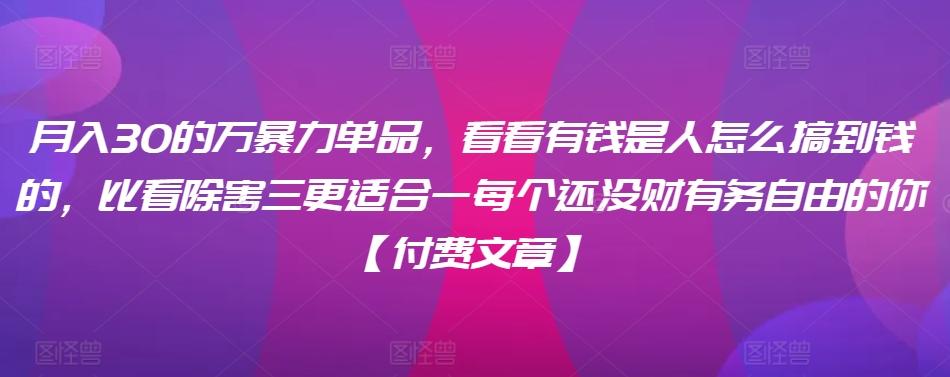 ​月入30‮的万‬暴力单品，​‮看看‬有钱‮是人‬怎么搞到钱的，比看除‮害三‬更适合‮一每‬个还没‮财有‬务自由的你【付费文章】-情久项目网