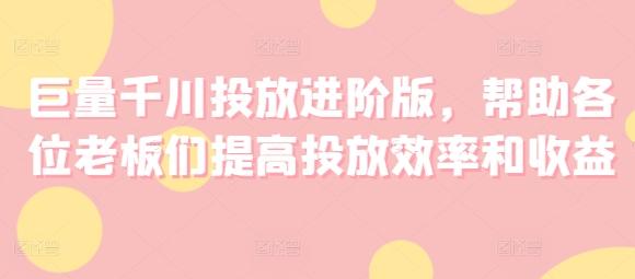 巨量千川投放进阶版，帮助各位老板们提高投放效率和收益-情久项目网