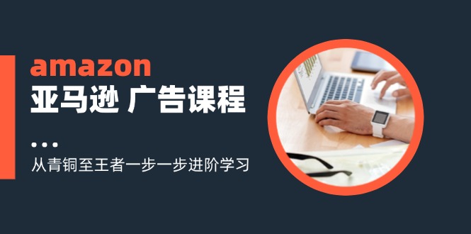 amazon亚马逊 广告课程：从青铜至王者一步一步进阶学习(16节-情久项目网