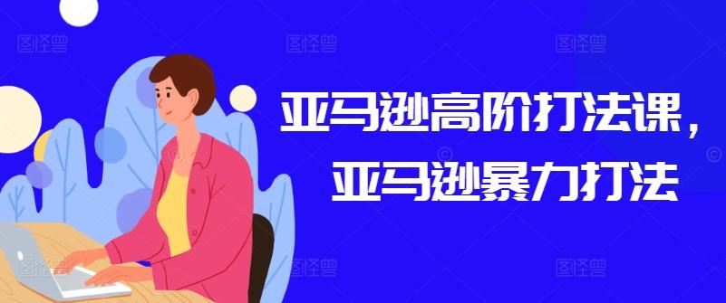 亚马逊高阶打法课，亚马逊暴力打法-情久项目网