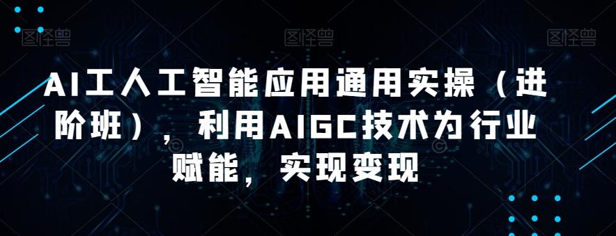 AI工人工智能应用通用实操（进阶班），利用AIGC技术为行业赋能，实现变现-情久项目网