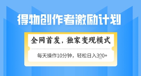 得物创作者激励，独家变现模式，轻松上手，日入3张+可矩阵，可放大【揭秘】-情久项目网