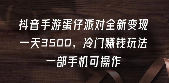 (9823期)抖音手游蛋仔派对全新变现，一天3500，冷门赚钱玩法，一部手机可操作-情久项目网