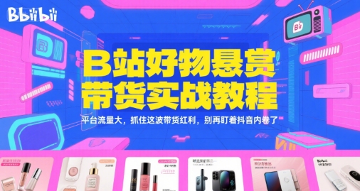 B站好物悬赏带货实战教程，平台流量大，抓住这波带货红利，别再盯着抖音内卷了-情久项目网