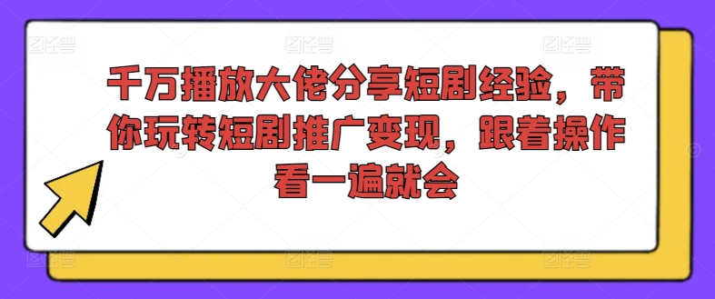 千万播放大佬分享短剧经验，带你玩转短剧推广变现，跟着操作看一遍就会-情久项目网