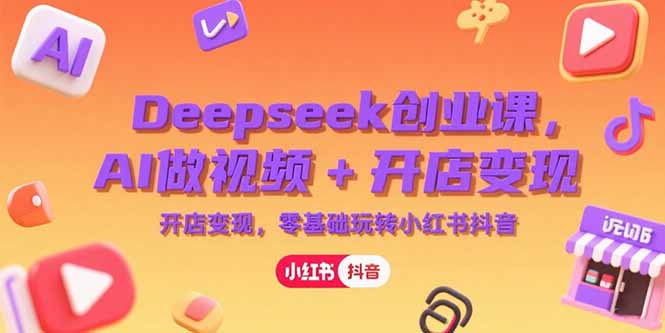 Deepseek创业课，AI做视频+开店变现，零基础玩转小红书抖音-情久项目网