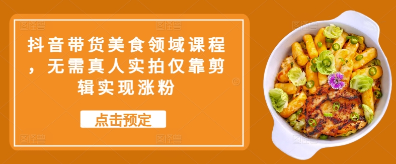 抖音带货美食领域课程，无需真人实拍仅靠剪辑实现涨粉-情久项目网