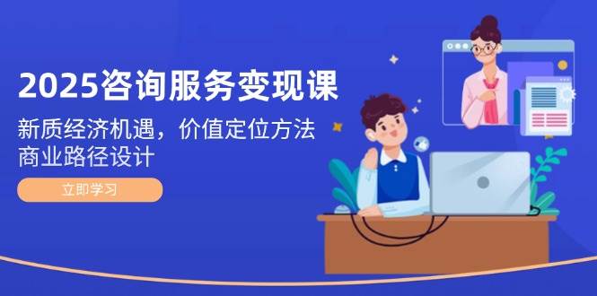 2025咨询服务变现课：新质经济机遇，价值定位方法，商业路径设计-情久项目网