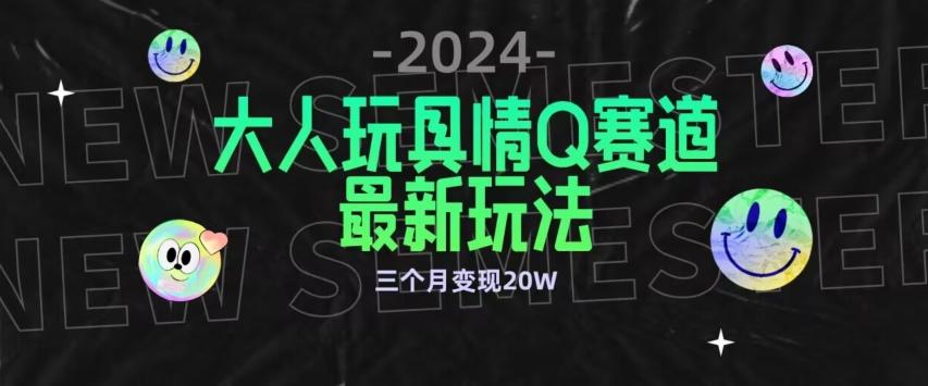 全新大人玩具情Q赛道合规新玩法，公转私域不封号流量多渠道变现，三个月变现20W【揭秘】-情久项目网