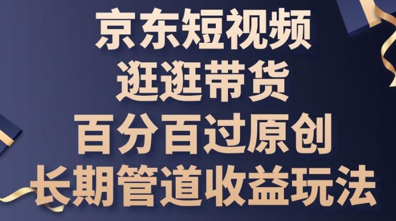 京东短视频逛逛带货百分百过原创，长期管道收益玩法【揭秘】-情久项目网