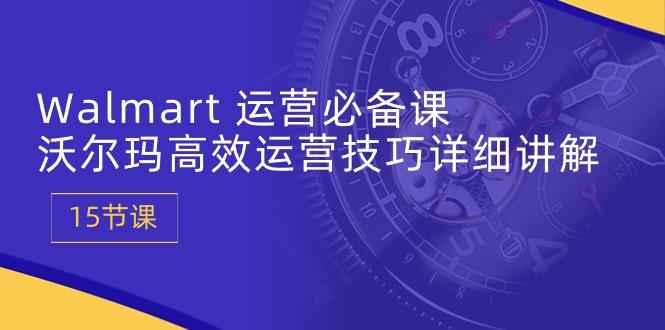 Walmart 运营必备课：沃尔玛高效运营技巧详细讲解 (15节课-情久项目网