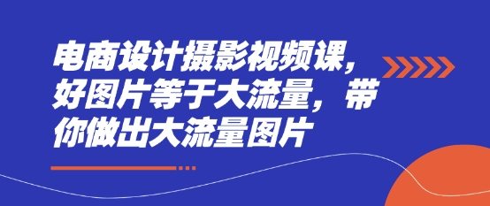电商设计摄影视频课，好图片等于大流量，带你做出大流量图片-情久项目网