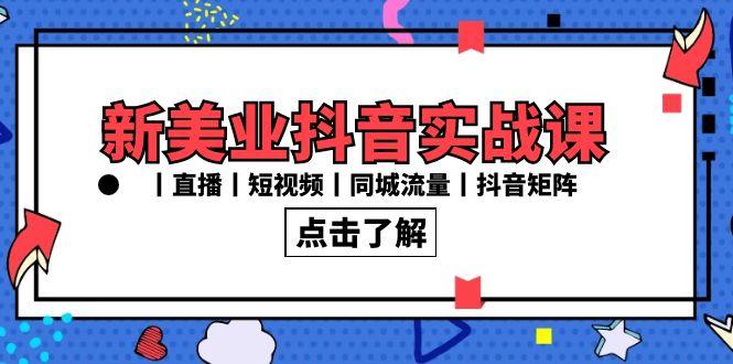 新美业抖音实战课丨直播丨短视频丨同城流量丨抖音矩阵(30节课)-情久项目网