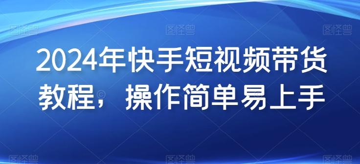 2024年快手短视频带货教程，操作简单易上手-情久项目网
