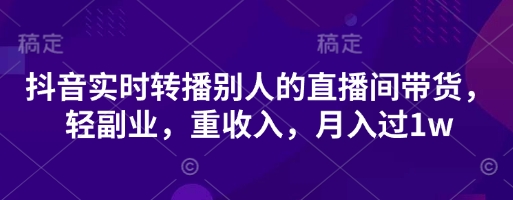 抖音实时转播别人的直播间带货，轻副业，重收入，月入过1w-情久项目网