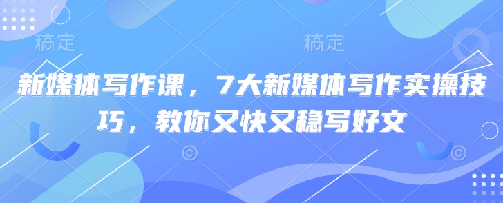 新媒体写作课，7大新媒体写作实操技巧，教你又快又稳写好文-情久项目网