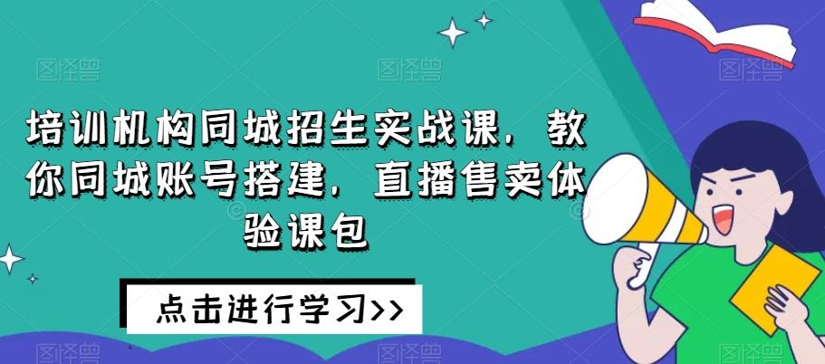 培训机构同城招生实战课，教你同城账号搭建，直播售卖体验课包-情久项目网